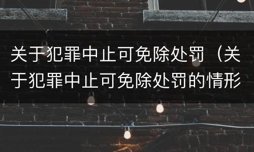 关于犯罪中止可免除处罚（关于犯罪中止可免除处罚的情形）