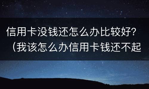 信用卡没钱还怎么办比较好？（我该怎么办信用卡钱还不起没钱）