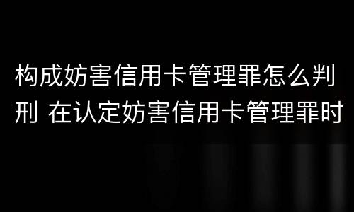 构成妨害信用卡管理罪怎么判刑 在认定妨害信用卡管理罪时,要注意窃取
