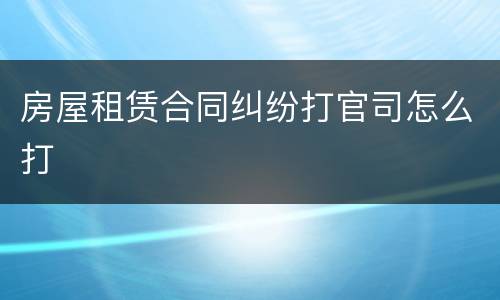 房屋租赁合同纠纷打官司怎么打