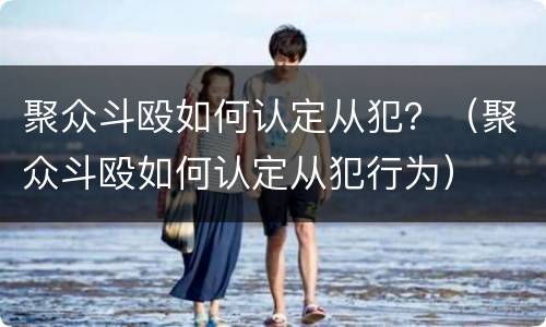 聚众斗殴如何认定从犯？（聚众斗殴如何认定从犯行为）