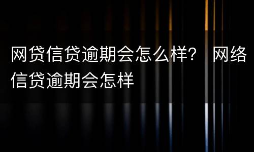 网贷信贷逾期会怎么样？ 网络信贷逾期会怎样