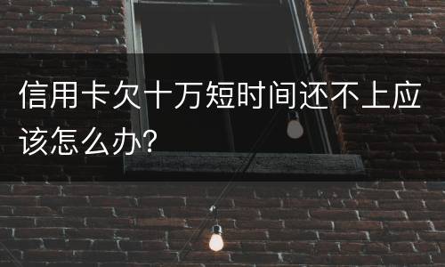 信用卡欠十万短时间还不上应该怎么办？