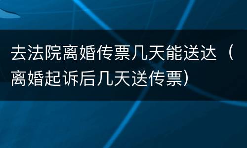 去法院离婚传票几天能送达（离婚起诉后几天送传票）