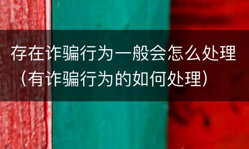 存在诈骗行为一般会怎么处理（有诈骗行为的如何处理）