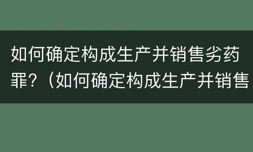 如何确定构成生产并销售劣药罪?（如何确定构成生产并销售劣药罪的标准）