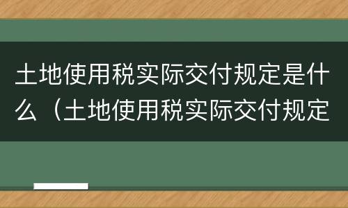 土地使用税实际交付规定是什么（土地使用税实际交付规定是什么内容）