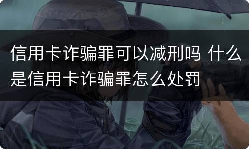 信用卡诈骗罪可以减刑吗 什么是信用卡诈骗罪怎么处罚