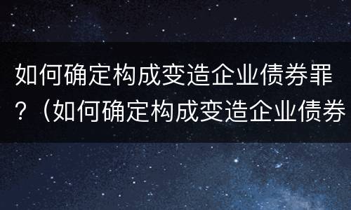 如何确定构成变造企业债券罪?（如何确定构成变造企业债券罪的主体）