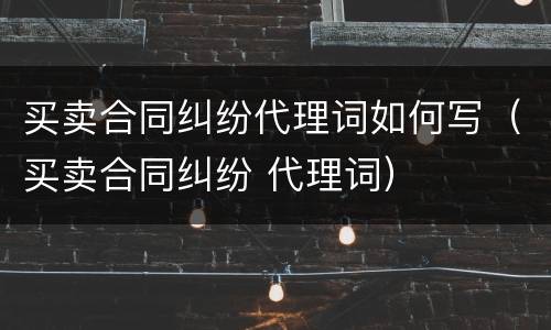 买卖合同纠纷代理词如何写（买卖合同纠纷 代理词）
