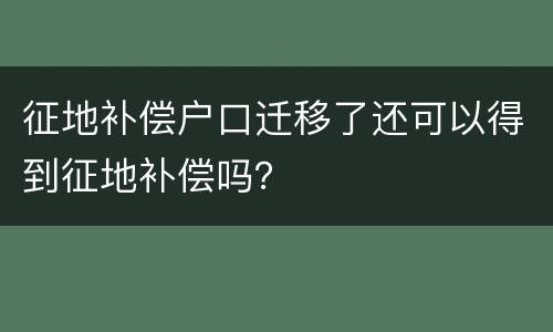 征地补偿户口迁移了还可以得到征地补偿吗？
