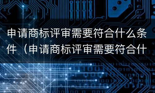 申请商标评审需要符合什么条件（申请商标评审需要符合什么条件才能通过）