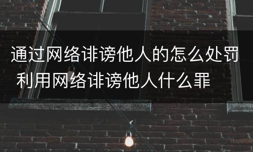 通过网络诽谤他人的怎么处罚 利用网络诽谤他人什么罪