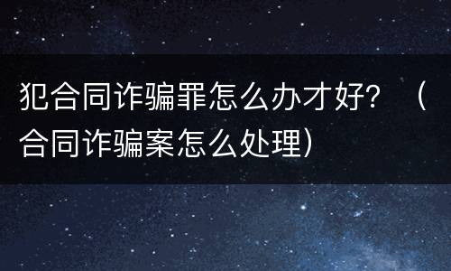 犯合同诈骗罪怎么办才好？（合同诈骗案怎么处理）