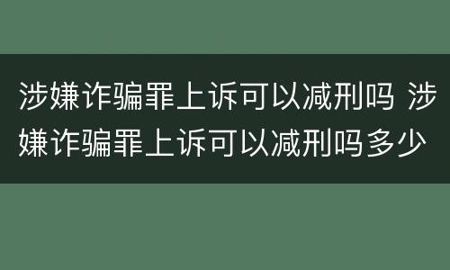 涉嫌诈骗罪上诉可以减刑吗 涉嫌诈骗罪上诉可以减刑吗多少钱