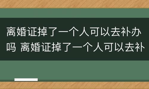 离婚证掉了一个人可以去补办吗 离婚证掉了一个人可以去补办吗需要多久