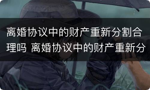 离婚协议中的财产重新分割合理吗 离婚协议中的财产重新分割合理吗