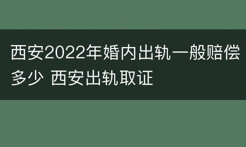 西安2022年婚内出轨一般赔偿多少 西安出轨取证