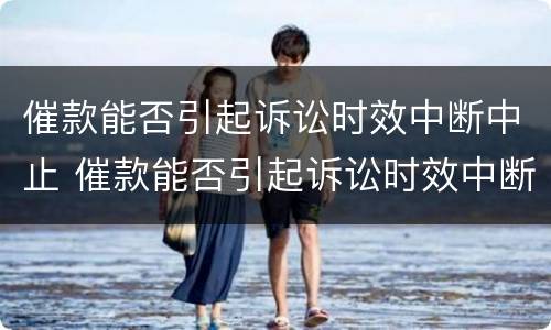 催款能否引起诉讼时效中断中止 催款能否引起诉讼时效中断中止呢