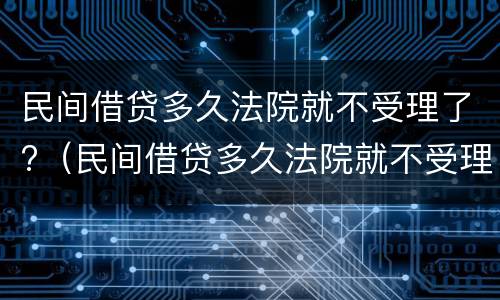 民间借贷多久法院就不受理了?（民间借贷多久法院就不受理了呀）