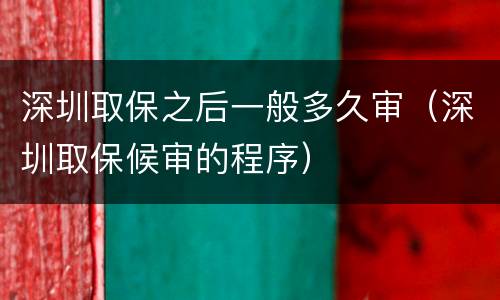 深圳取保之后一般多久审（深圳取保候审的程序）