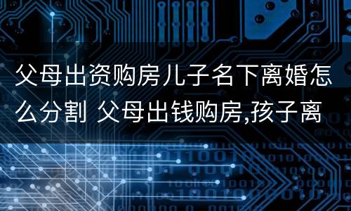 父母出资购房儿子名下离婚怎么分割 父母出钱购房,孩子离婚怎么办