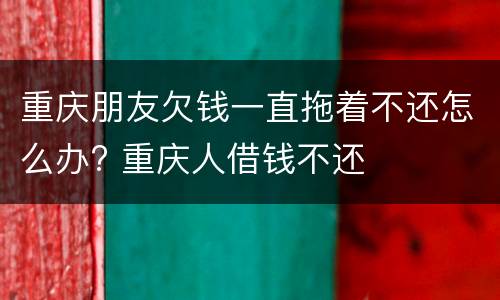 重庆朋友欠钱一直拖着不还怎么办? 重庆人借钱不还