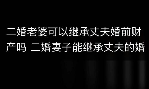 二婚老婆可以继承丈夫婚前财产吗 二婚妻子能继承丈夫的婚前房产吗