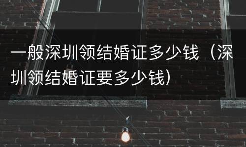 一般深圳领结婚证多少钱（深圳领结婚证要多少钱）