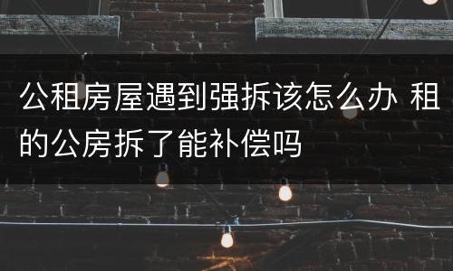 公租房屋遇到强拆该怎么办 租的公房拆了能补偿吗