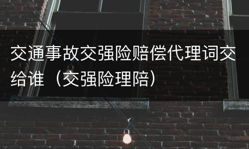 交通事故交强险赔偿代理词交给谁（交强险理陪）