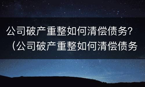公司破产重整如何清偿债务？（公司破产重整如何清偿债务纠纷）