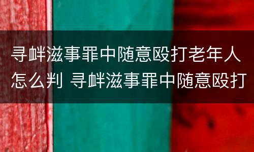 寻衅滋事罪中随意殴打老年人怎么判 寻衅滋事罪中随意殴打老年人怎么判刑