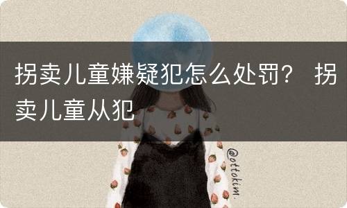 拐卖儿童嫌疑犯怎么处罚？ 拐卖儿童从犯