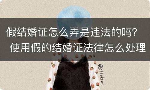 假结婚证怎么弄是违法的吗？ 使用假的结婚证法律怎么处理