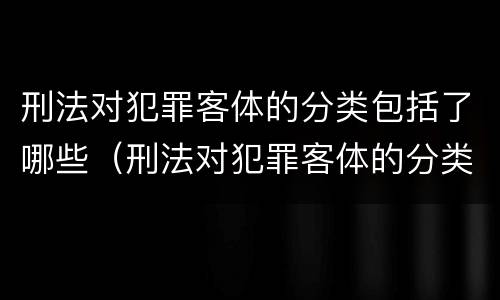 刑法对犯罪客体的分类包括了哪些（刑法对犯罪客体的分类包括了哪些内容）
