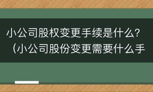 小公司股权变更手续是什么？（小公司股份变更需要什么手续）