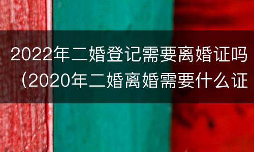 2022年二婚登记需要离婚证吗（2020年二婚离婚需要什么证件）