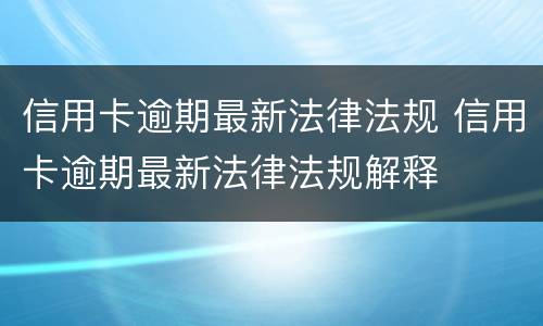 信用卡逾期最新法律法规 信用卡逾期最新法律法规解释