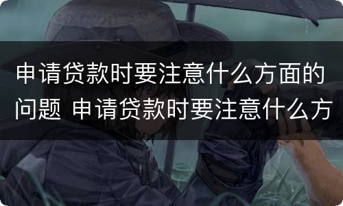 申请贷款时要注意什么方面的问题 申请贷款时要注意什么方面的问题和建议