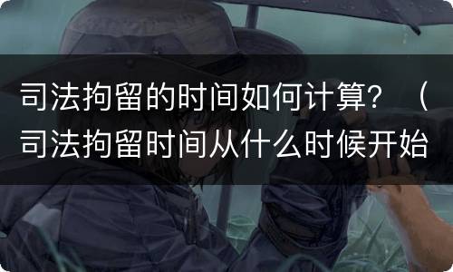司法拘留的时间如何计算？（司法拘留时间从什么时候开始算）