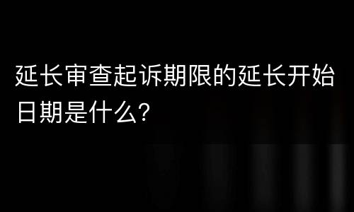 延长审查起诉期限的延长开始日期是什么？
