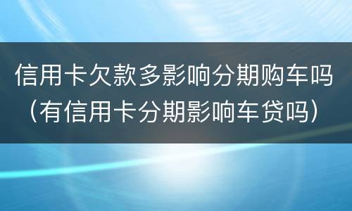 信用卡欠款多影响分期购车吗（有信用卡分期影响车贷吗）