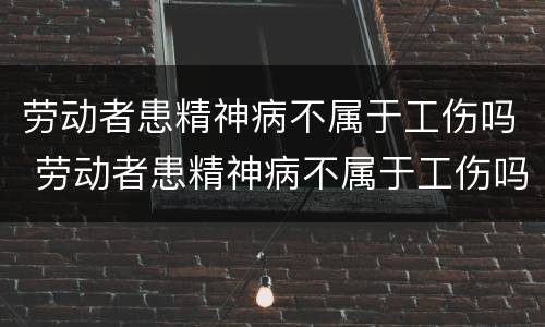 劳动者患精神病不属于工伤吗 劳动者患精神病不属于工伤吗为什么