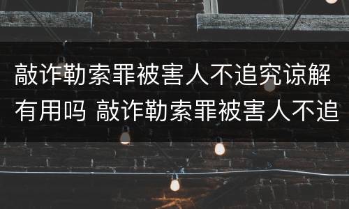 敲诈勒索罪被害人不追究谅解有用吗 敲诈勒索罪被害人不追究谅解有用吗
