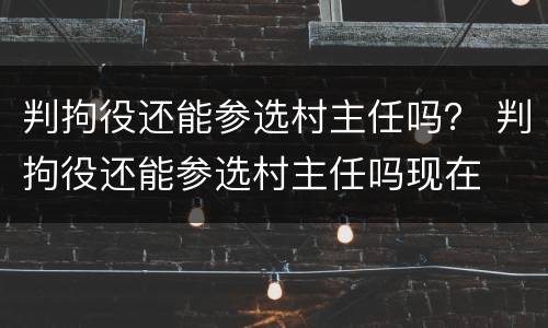 判拘役还能参选村主任吗？ 判拘役还能参选村主任吗现在