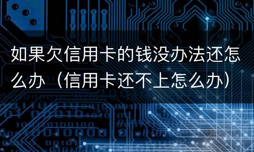 如果欠信用卡的钱没办法还怎么办（信用卡还不上怎么办）