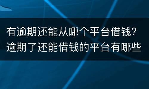 有逾期还能从哪个平台借钱? 逾期了还能借钱的平台有哪些