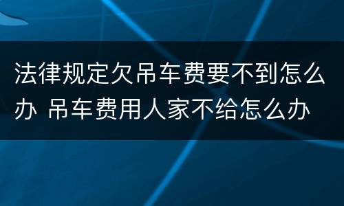 法律规定欠吊车费要不到怎么办 吊车费用人家不给怎么办