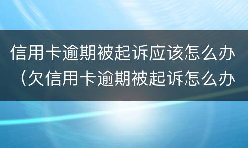 信用卡逾期被起诉应该怎么办（欠信用卡逾期被起诉怎么办）